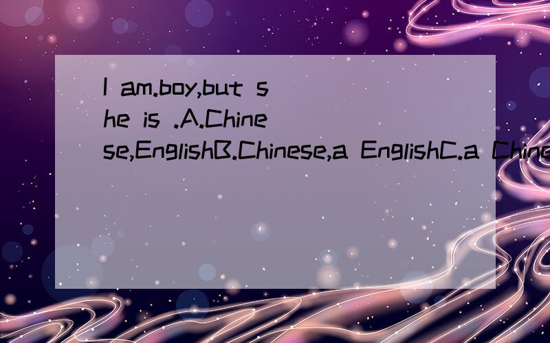 I am.boy,but she is .A.Chinese,EnglishB.Chinese,a EnglishC.a Chinese,an EnglishD.an Chinese,a English(排除B.D后,应该选那个,要原因)English好像是不可数的吧，能加an吗？