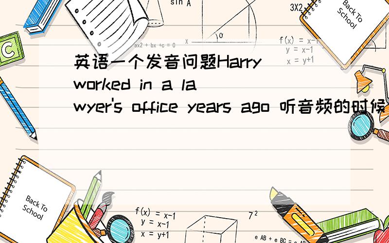 英语一个发音问题Harry worked in a lawyer's office years ago 听音频的时候 worked in a lawyer～中间有省略,连读什么的,没有听出来.
