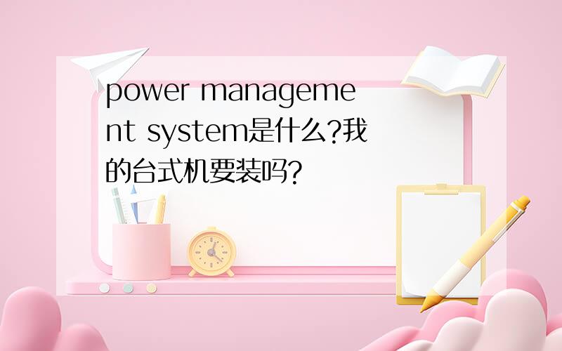 power management system是什么?我的台式机要装吗?