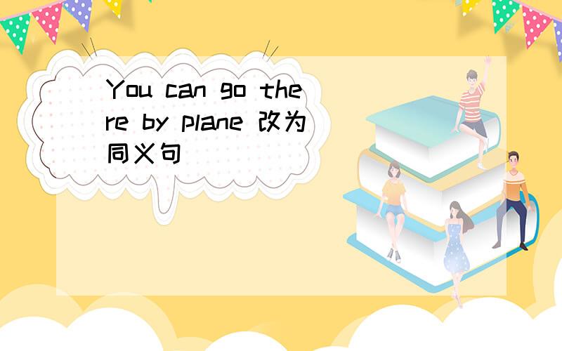 You can go there by plane 改为同义句