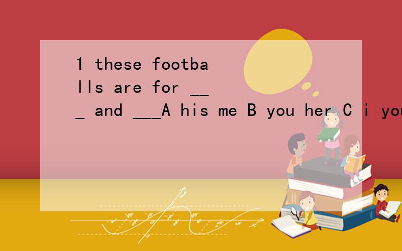1 these footballs are for ___ and ___A his me B you her C i youD them we2 whose (go) is it next(选和括号里意思相近的）it's his A turnB timeC walkD comemaking kites is child's play.all of us can do it(选和括号里意思相近的）A a ga