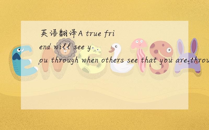 英语翻译A true friend will see you through when others see that you are through!