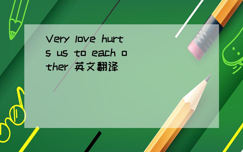 Very love hurts us to each other 英文翻译