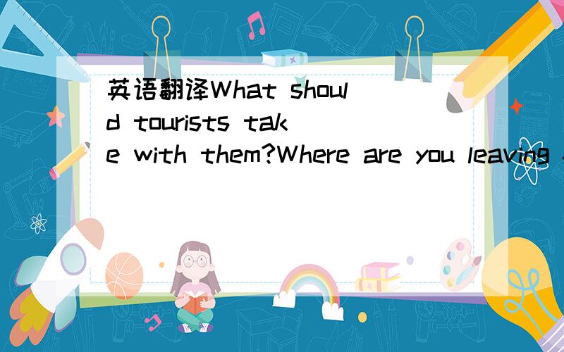 英语翻译What should tourists take with them?Where are you leaving from?翻译为中文