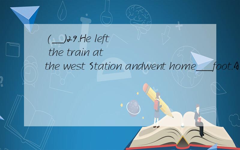 (__)29.He left the train at the west Station andwent home___foot.A.in B.by C.on D.with(_)30.Thismaths problem is too difficult .___of the students can work it out.A.All B.Both C.NeitherD.None(___)31.Perhaps____,we can travel to space by spaceship.A.i
