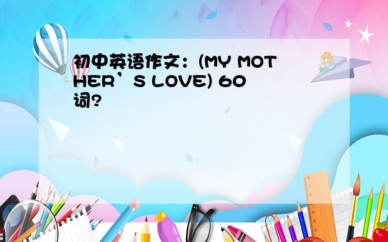 初中英语作文：(MY MOTHER’S LOVE) 60词?