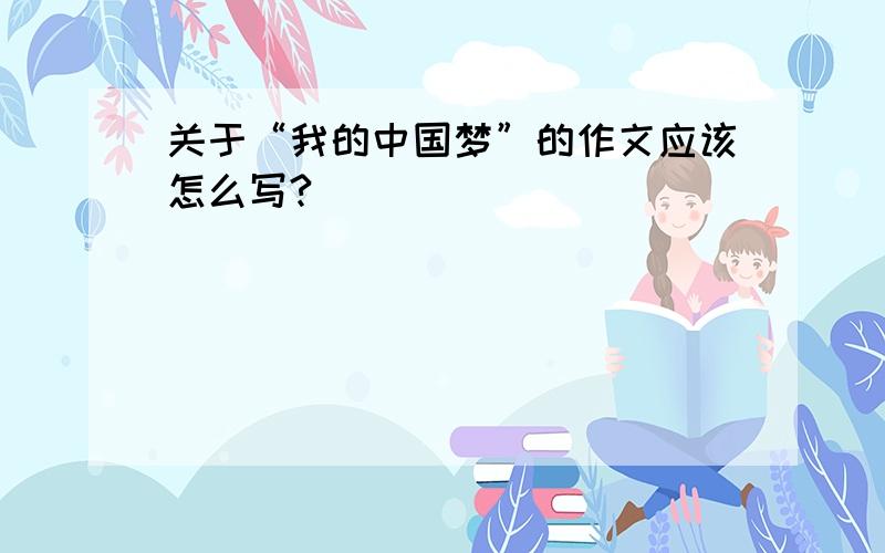关于“我的中国梦”的作文应该怎么写?