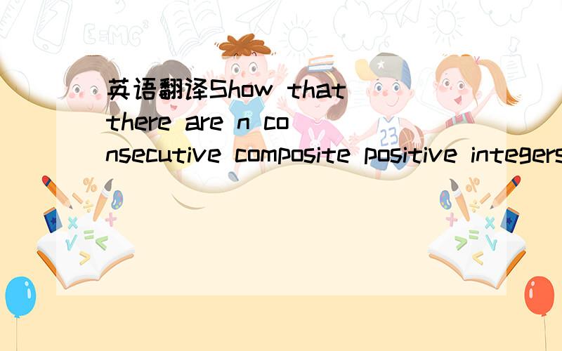 英语翻译Show that there are n consecutive composite positive integers for every positive integer n.