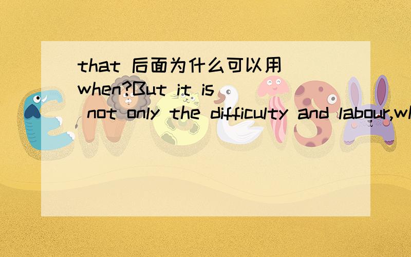 that 后面为什么可以用 when?But it is not only the difficulty and labour,which men take in finding out of truth,nor again,that when it is found it imposeth upon men's thoughts,that doth bring lies in favor; that when it is found it imposeth up