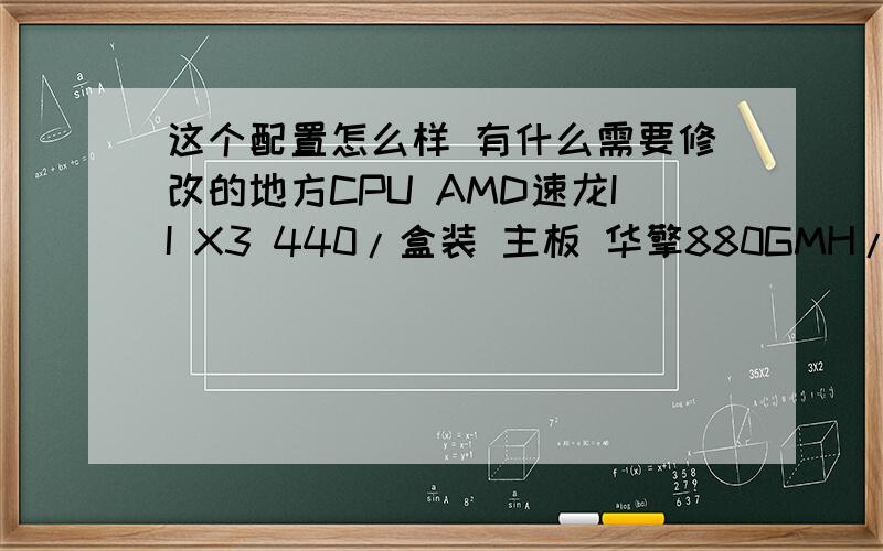 这个配置怎么样 有什么需要修改的地方CPU AMD速龙II X3 440/盒装 主板 华擎880GMH/USB3R2.0 内存 金士顿 2G DDR3 1333 硬盘 西部数据 500G蓝盘 显卡 迪兰恒进 HD5750恒金版512M 光驱 先锋DVD-231D 电源 航嘉