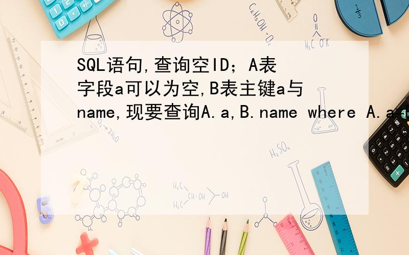SQL语句,查询空ID；A表字段a可以为空,B表主键a与name,现要查询A.a,B.name where A.a=B.a 但A表a为空时显示B表全部name,想让name也为空怎么写我是真没分了,哪为大哥行行好吧