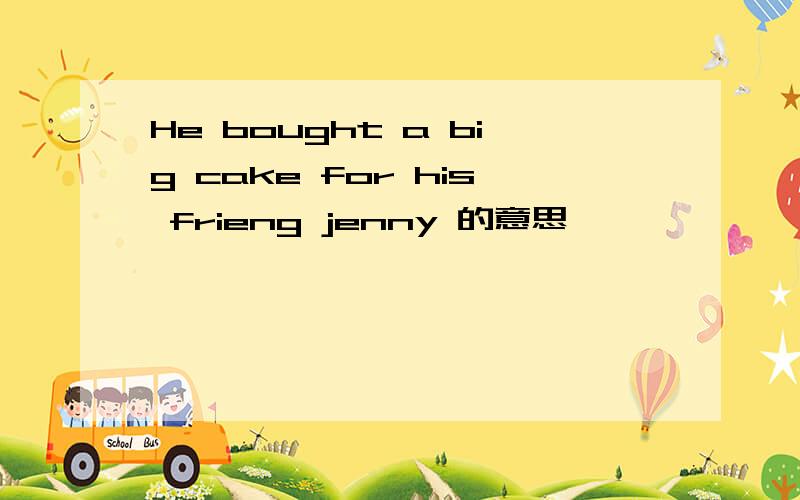 He bought a big cake for his frieng jenny 的意思