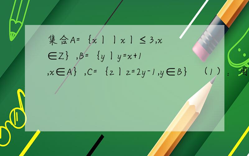 集合A=｛x丨丨x丨≤3,x∈Z｝,B=｛y丨y=x+1,x∈A｝,C=｛z丨z=2y-1,y∈B｝ （1）：用列举法表示结合A、B、C （2）：求A∩C,B∪C