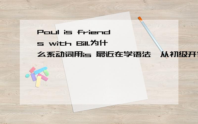 Paul is friends with Bill.为什么系动词用is 最近在学语法,从初级开始的~