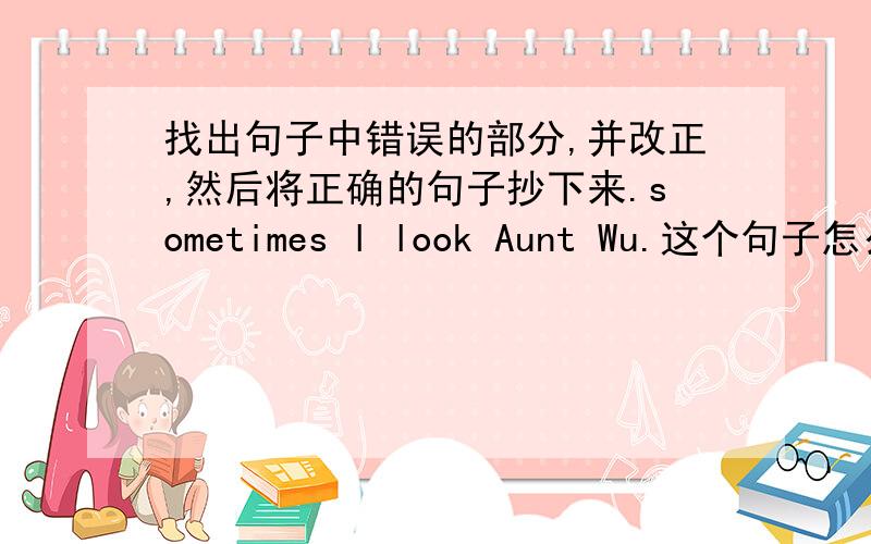 找出句子中错误的部分,并改正,然后将正确的句子抄下来.sometimes l look Aunt Wu.这个句子怎么改?