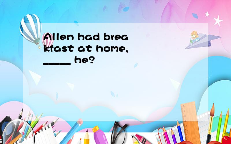 Allen had breakfast at home,_____ he?