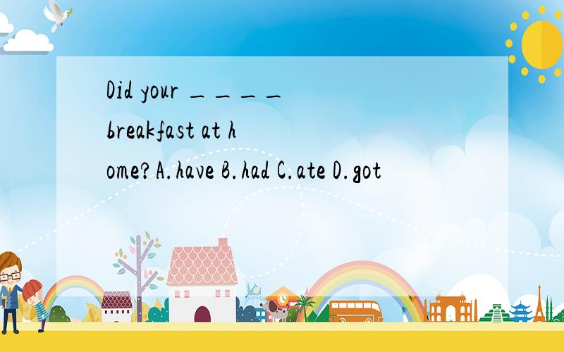 Did your ____ breakfast at home?A.have B.had C.ate D.got