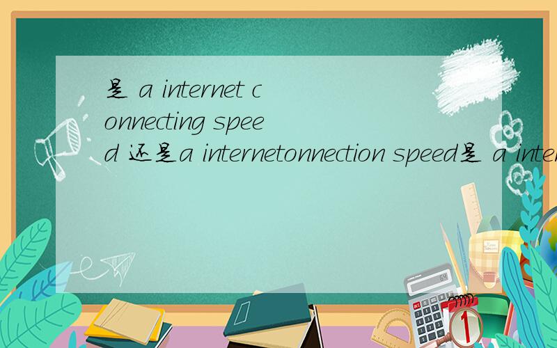 是 a internet connecting speed 还是a internetonnection speed是 a internet connecting speed 还是a internet connection speed？