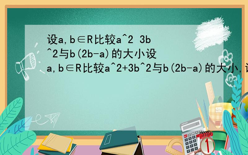 设a,b∈R比较a^2 3b^2与b(2b-a)的大小设a,b∈R比较a^2+3b^2与b(2b-a)的大小,说明理由