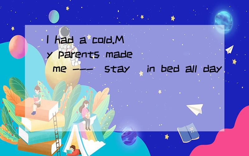 I had a cold.My parents made me ---(stay) in bed all day