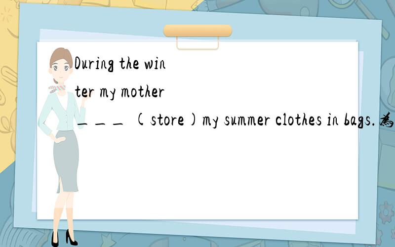 During the winter my mother ___ (store)my summer clothes in bags.为什么不用stored