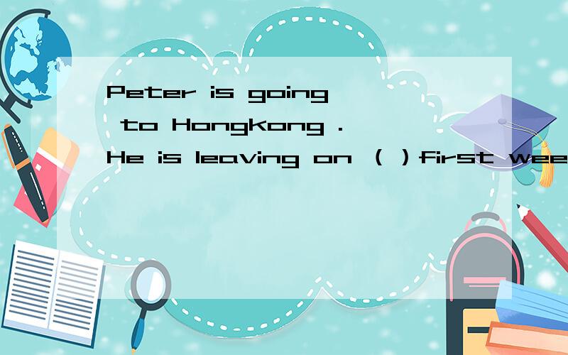 Peter is going to Hongkong .He is leaving on （）first week in june A.a B.the c./ D.an
