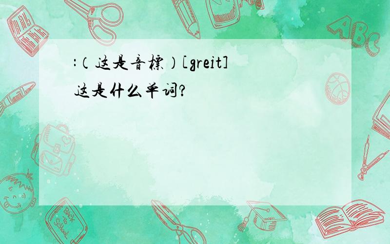 :（这是音标）[greit]这是什么单词?
