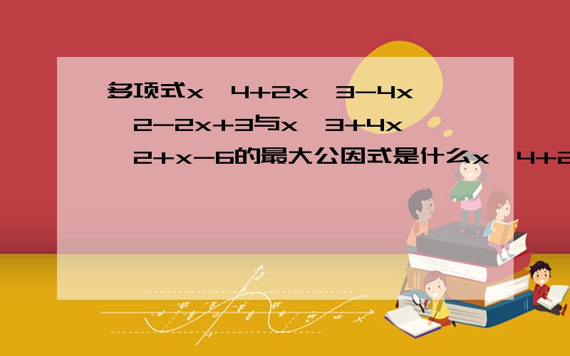 多项式x^4+2x^3-4x^2-2x+3与x^3+4x^2+x-6的最大公因式是什么x^4+2x^3-4x^2-2x+3＝(x^4＋3x^3)－x(x^2＋4x＋3)＋(x＋3)＝x^3(x＋3)－x(x＋1)(x＋3)＋(x＋3)＝(x＋3)[x^3－x(x＋1)＋1]＝(x＋3)[x^3＋1－x(x＋1)]＝(x＋3)[(x＋1)(