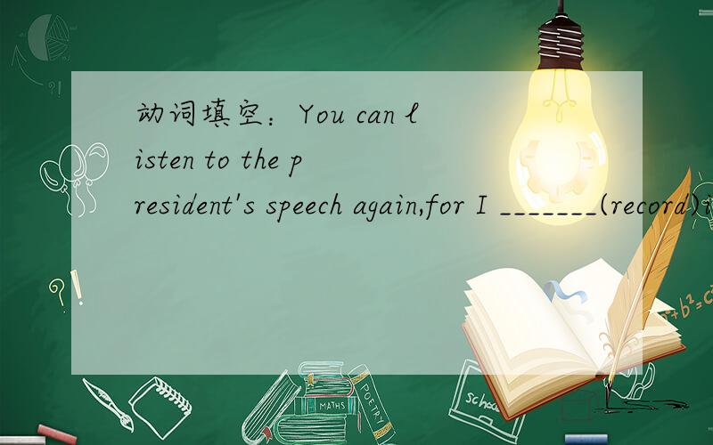 动词填空：You can listen to the president's speech again,for I _______(record)it.