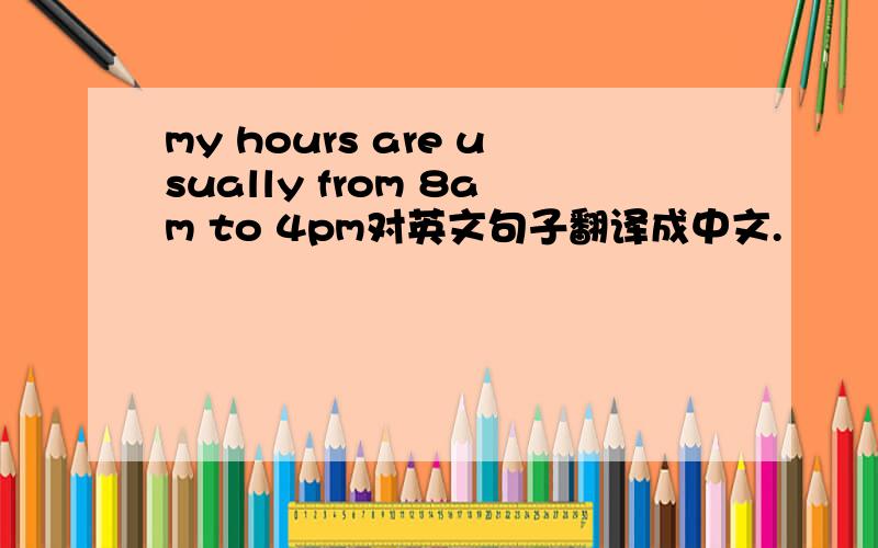 my hours are usually from 8am to 4pm对英文句子翻译成中文.