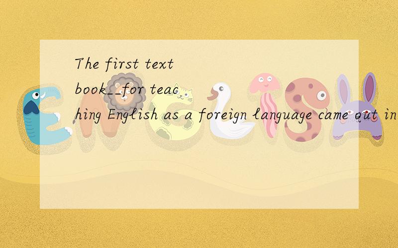 The first textbook__for teaching English as a foreign language came out in the 16th century.A.have written B,to be written C.being written D.written 不能选B吗?前面不用加谓语吗?不是 is written吗?