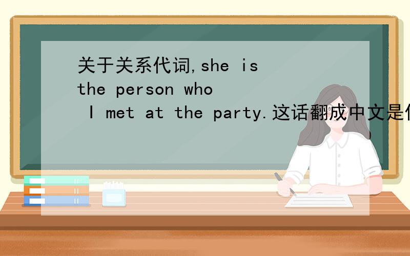 关于关系代词,she is the person who I met at the party.这话翻成中文是什么?和:she is the woman who I met at the party.有什么不同?