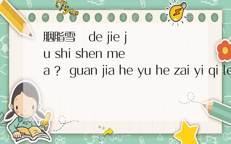 胭脂雪   de jie ju shi shen me a ?  guan jia he yu he zai yi qi le ma