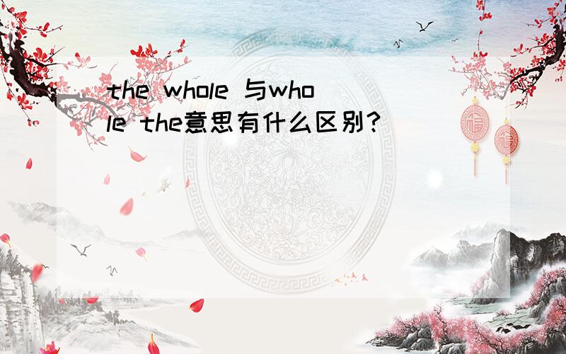 the whole 与whole the意思有什么区别?