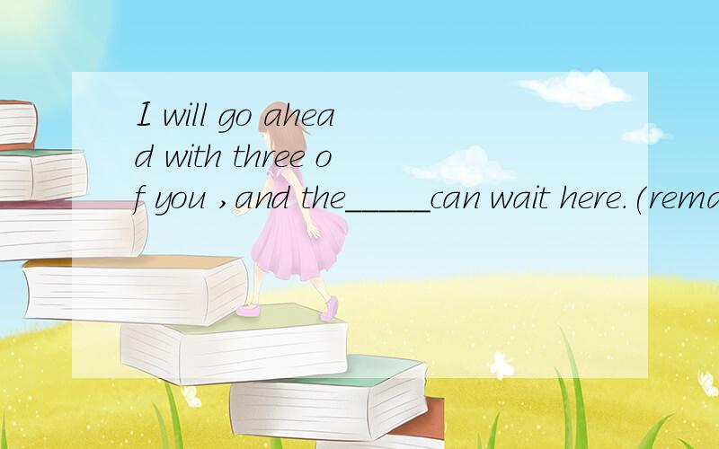 I will go ahead with three of you ,and the_____can wait here.(remain)