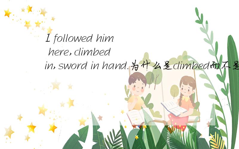 I followed him here,climbed in,sword in hand.为什么是climbed而不是ing形式?