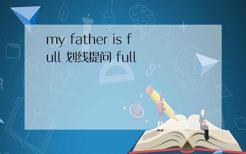 my father is full 划线提问 full