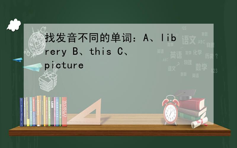 找发音不同的单词：A、librery B、this C、picture