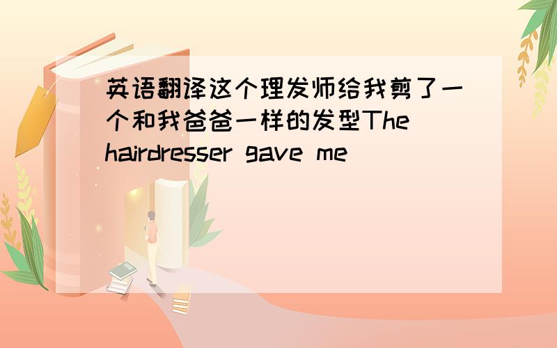 英语翻译这个理发师给我剪了一个和我爸爸一样的发型The hairdresser gave me __ __ __ ___my father___