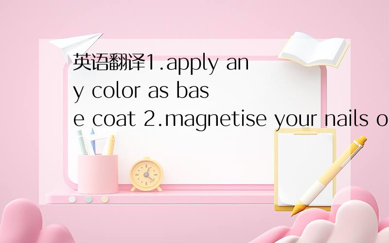 英语翻译1.apply any color as base coat 2.magnetise your nails one by one3.repeat 2.one all nails until both hands are complete4.apply top coat to shine your nails.