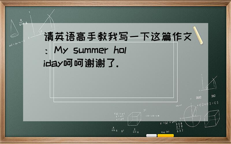 请英语高手教我写一下这篇作文：My summer holiday呵呵谢谢了.