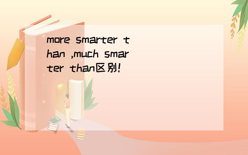 more smarter than ,much smarter than区别!