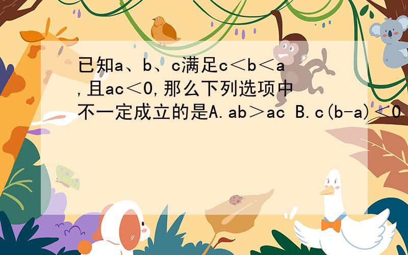 已知a、b、c满足c＜b＜a,且ac＜0,那么下列选项中不一定成立的是A.ab＞ac B.c(b-a)＜0 C.cb2＜ab2 D.ac(a-c)＜0