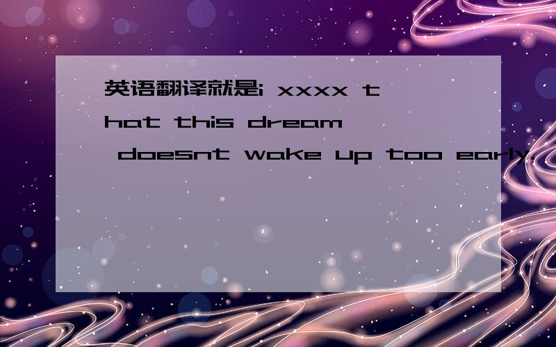 英语翻译就是i xxxx that this dream doesnt wake up too early.