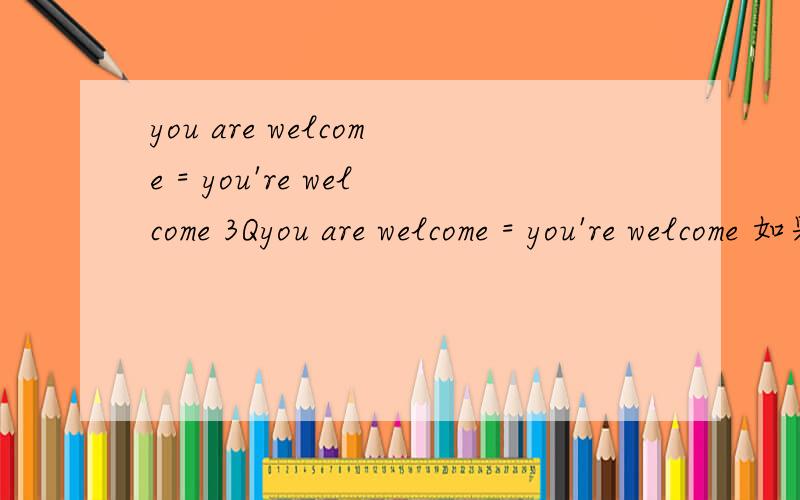 you are welcome = you're welcome 3Qyou are welcome = you're welcome 如果相等的话、那为什么我翻译you are welcome 的时候 、中文是 欢迎你 .而 you're welcome 的中文是 不用谢
