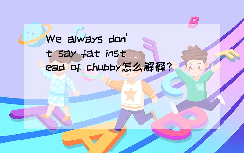 We always don't say fat instead of chubby怎么解释?