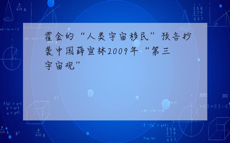 霍金的“人类宇宙移民”预言抄袭中国薛宣林2009年“第三宇宙观”