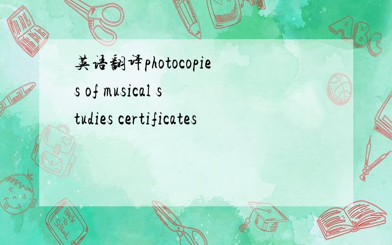 英语翻译photocopies of musical studies certificates