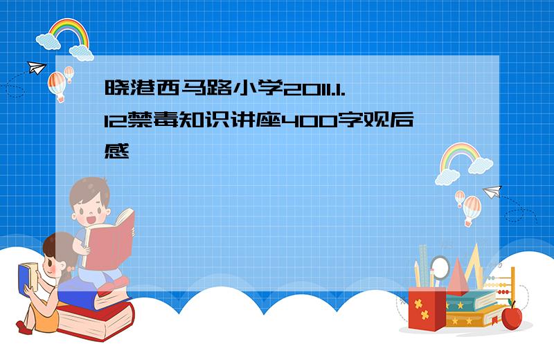 晓港西马路小学2011.1.12禁毒知识讲座400字观后感
