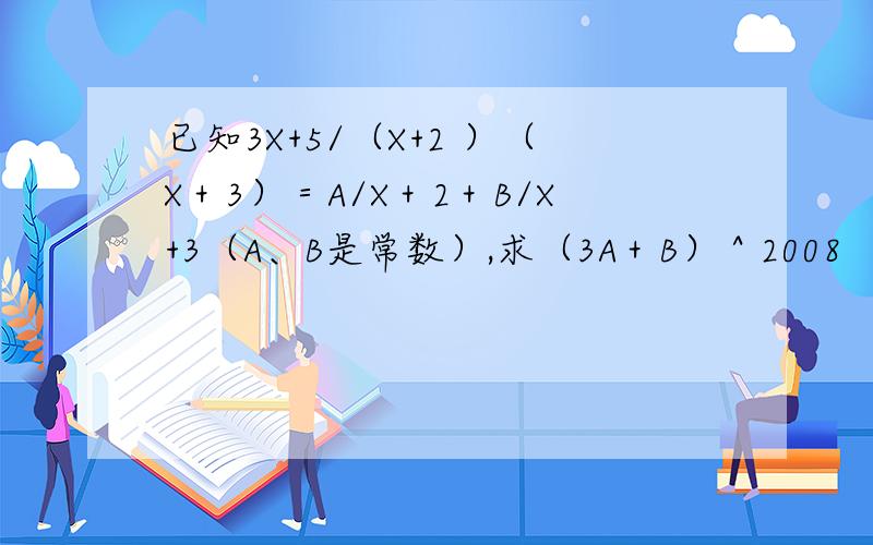 已知3X+5/（X+2 ）（X＋3）＝A/X＋2＋B/X+3（A、B是常数）,求（3A＋B）＾2008
